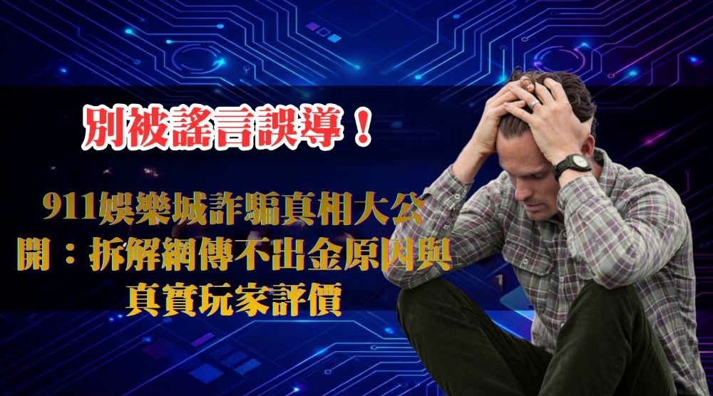 別被謠言誤導！911娛樂城詐騙真相大公開：拆解網傳不出金原因與真實玩家評價